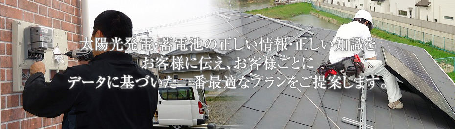 太陽光発電の正しい情報・正しい知識をお客様に伝え、お客様ごとにデータに基づいた一番最適なプランをご提案します。