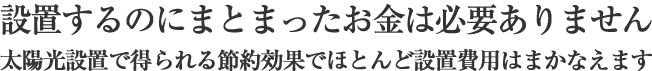 設置するのにまとまったお金は必要ありません太陽光設置得られる節約効果でほとんど設置費用はまかなえます