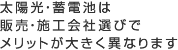 太陽光・蓄電池は販売・施工会社選びでメリットが大きく異なります