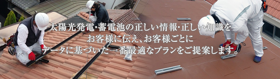 太陽光発電の正しい情報・正しい知識をお客様に伝え、お客様ごとにデータに基づいた一番最適なプランをご提案します。