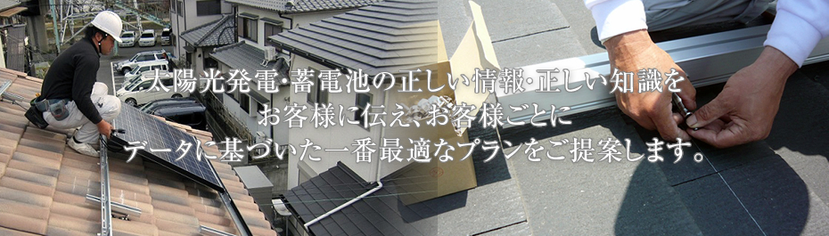 太陽光発電の正しい情報・正しい知識をお客様に伝え、お客様ごとにデータに基づいた一番最適なプランをご提案します。